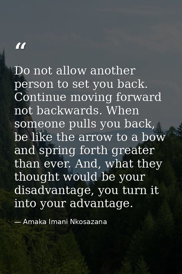 Do not allow another person to set you back. Continue moving forward not backwards. When someone pulls you back, be like — Amaka Imani Nkosazana