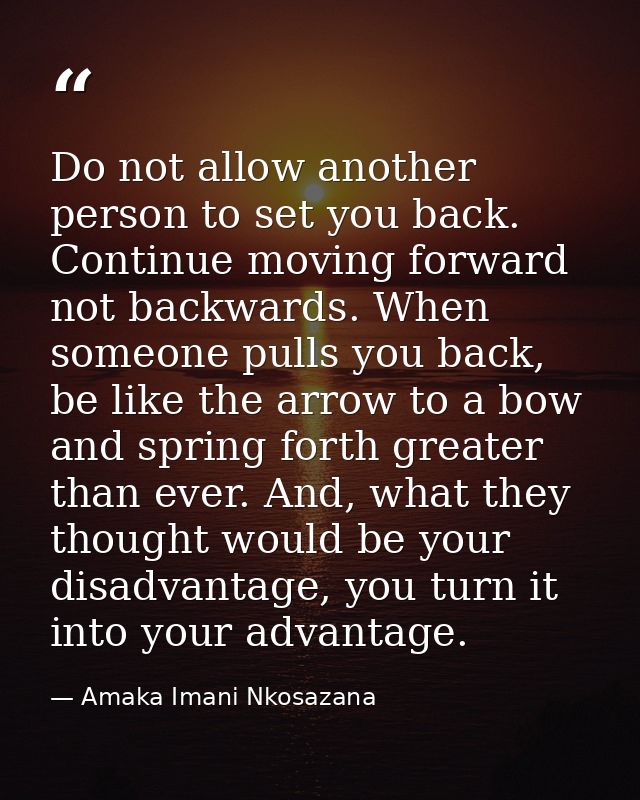 Do not allow another person to set you back. Continue moving forward not backwards. When someone pulls you back, be like — Amaka Imani Nkosazana
