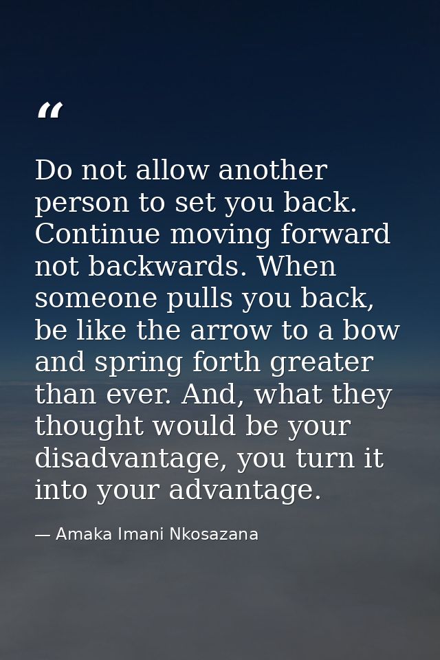 Do not allow another person to set you back. Continue moving forward not backwards. When someone pulls you back, be like — Amaka Imani Nkosazana
