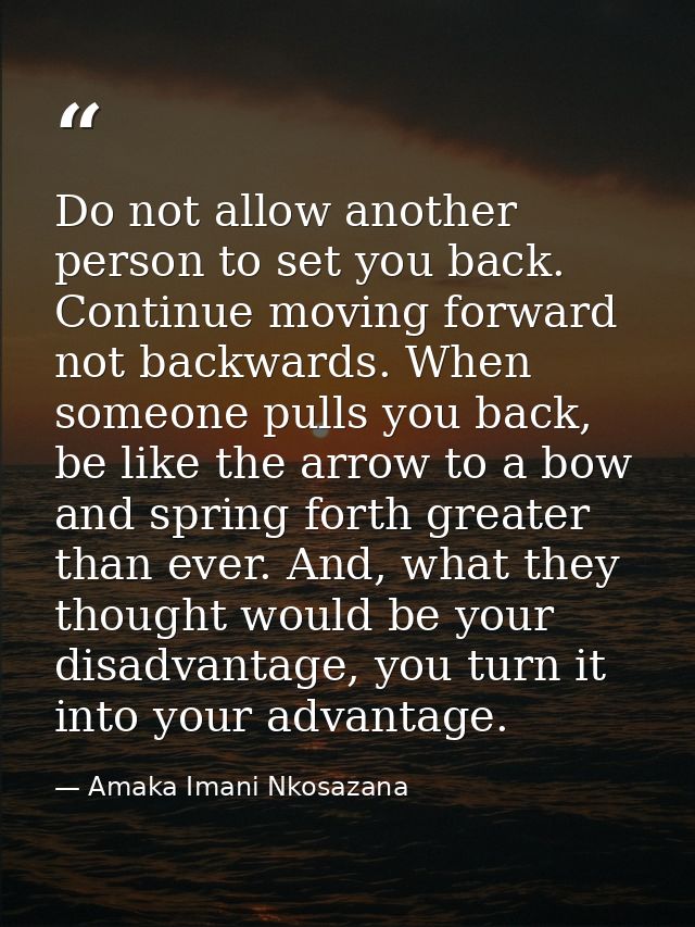 Do not allow another person to set you back. Continue moving forward not backwards. When someone pulls you back, be like — Amaka Imani Nkosazana