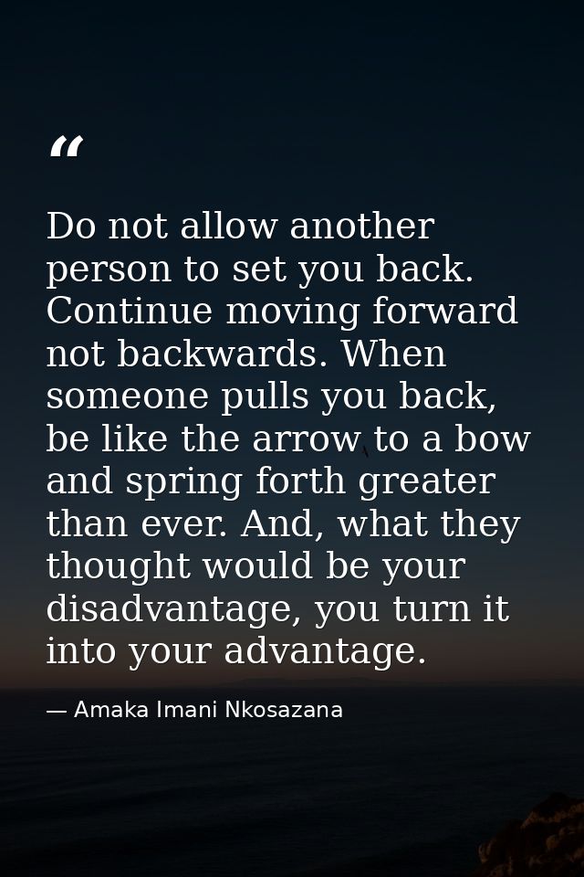 Do not allow another person to set you back. Continue moving forward not backwards. When someone pulls you back, be like — Amaka Imani Nkosazana