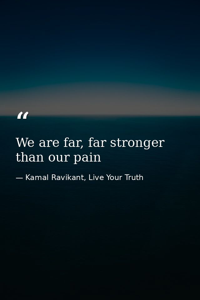We are far, far stronger than our pain — Kamal Ravikant, Live Your Truth