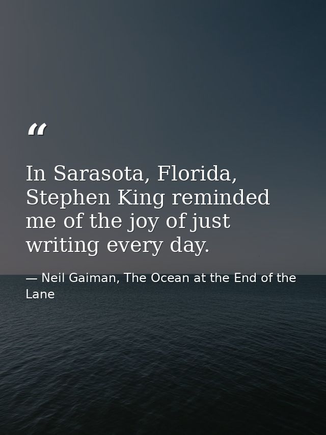 In Sarasota, Florida, Stephen King reminded me of the joy of just writing every day. — Neil Gaiman, The Ocean at the End of the Lane