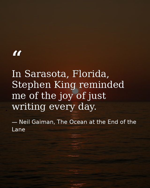In Sarasota, Florida, Stephen King reminded me of the joy of just writing every day. — Neil Gaiman, The Ocean at the End of the Lane