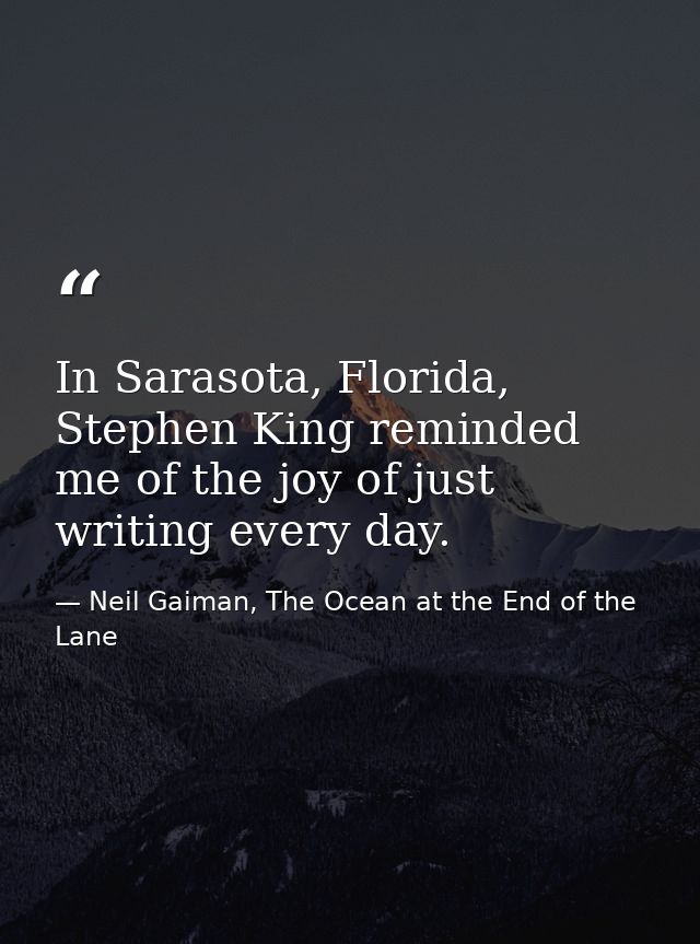 In Sarasota, Florida, Stephen King reminded me of the joy of just writing every day. — Neil Gaiman, The Ocean at the End of the Lane