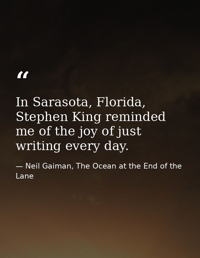 In Sarasota, Florida, Stephen King reminded me of the joy of just writing every day. — Neil Gaiman, The Ocean at the End of the Lane