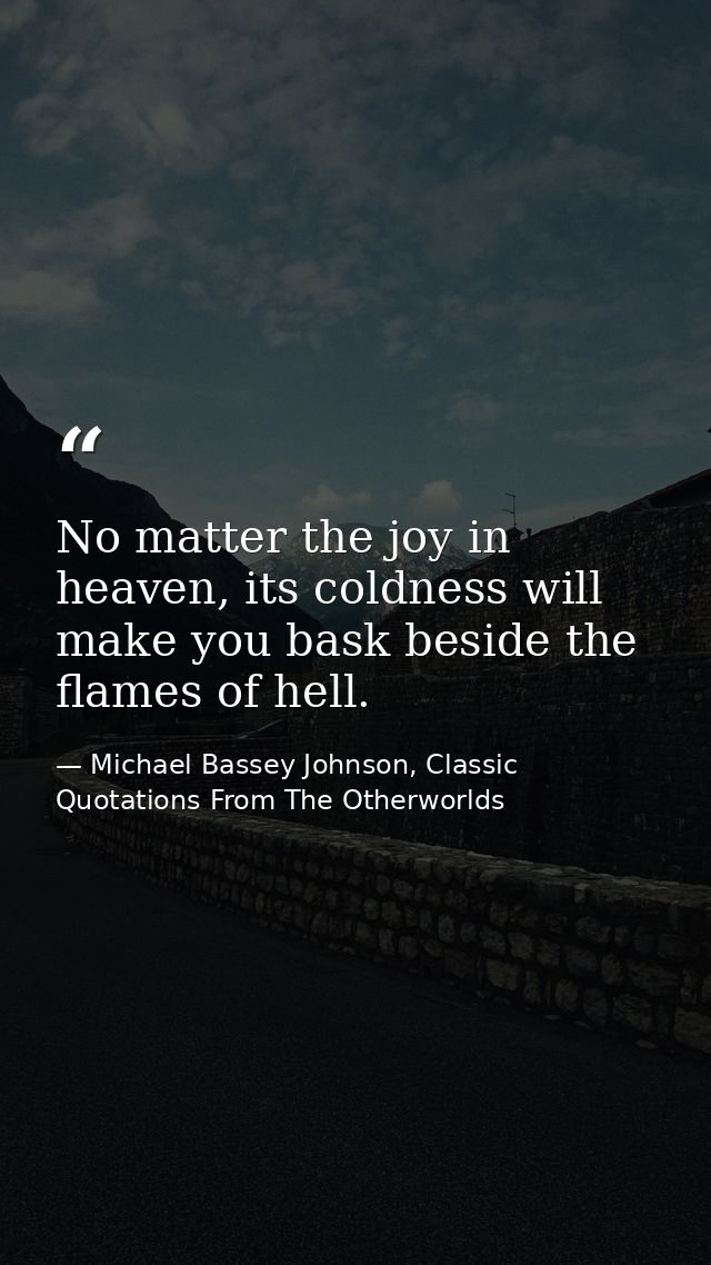 No matter the joy in heaven, its coldness will make you bask beside the flames of hell. — Michael Bassey Johnson, Classic Quotations From The Otherworlds