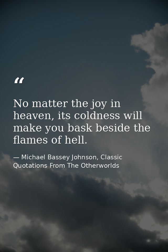 No matter the joy in heaven, its coldness will make you bask beside the flames of hell. — Michael Bassey Johnson, Classic Quotations From The Otherworlds