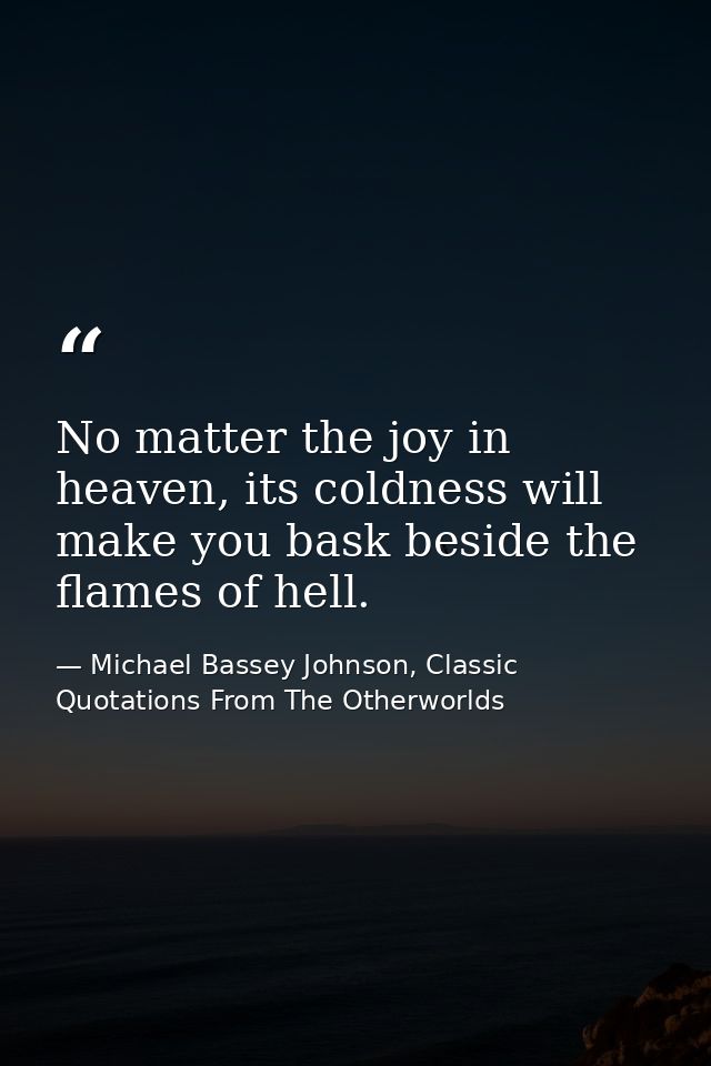 No matter the joy in heaven, its coldness will make you bask beside the flames of hell. — Michael Bassey Johnson, Classic Quotations From The Otherworlds