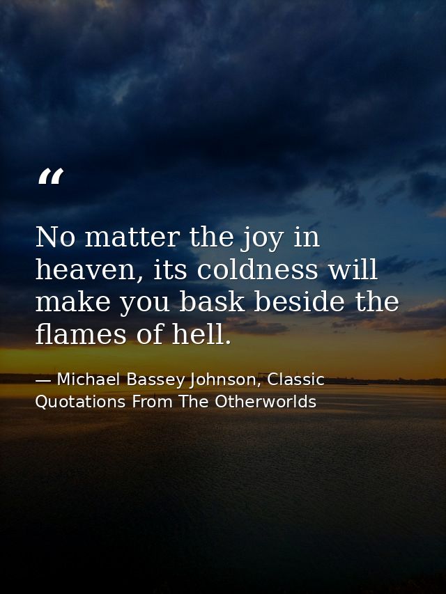 No matter the joy in heaven, its coldness will make you bask beside the flames of hell. — Michael Bassey Johnson, Classic Quotations From The Otherworlds