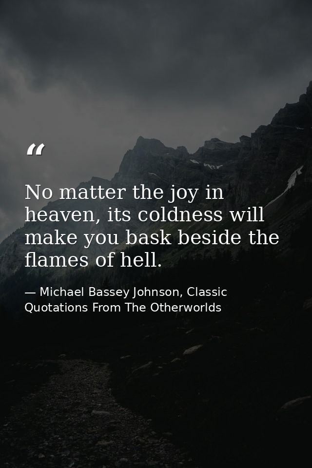 No matter the joy in heaven, its coldness will make you bask beside the flames of hell. — Michael Bassey Johnson, Classic Quotations From The Otherworlds