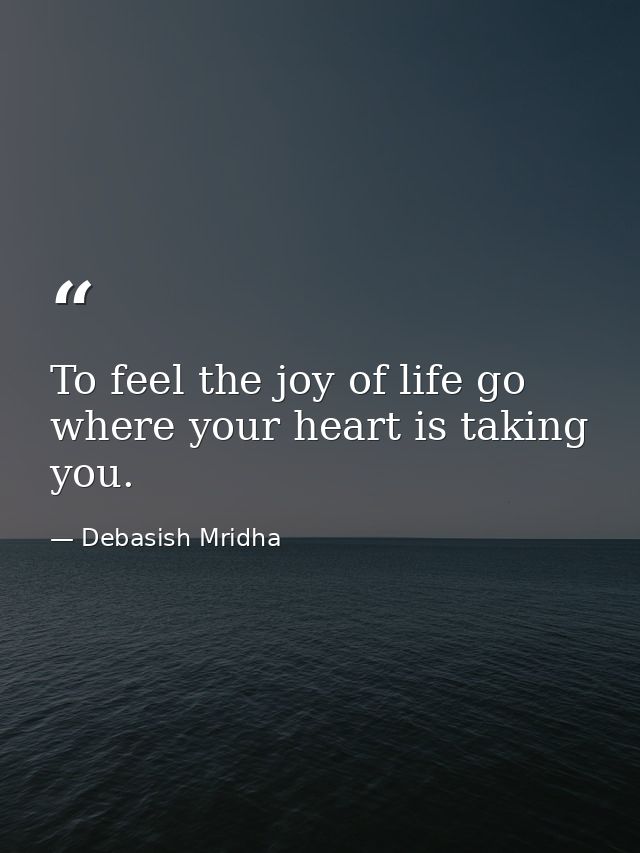 To feel the joy of life go where your heart is taking you. — Debasish Mridha