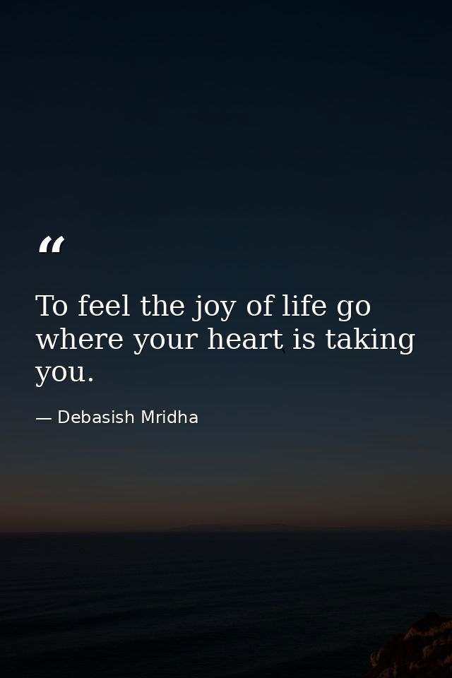 To feel the joy of life go where your heart is taking you. — Debasish Mridha