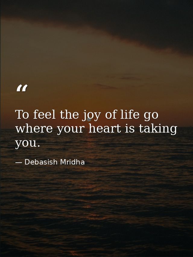 To feel the joy of life go where your heart is taking you. — Debasish Mridha
