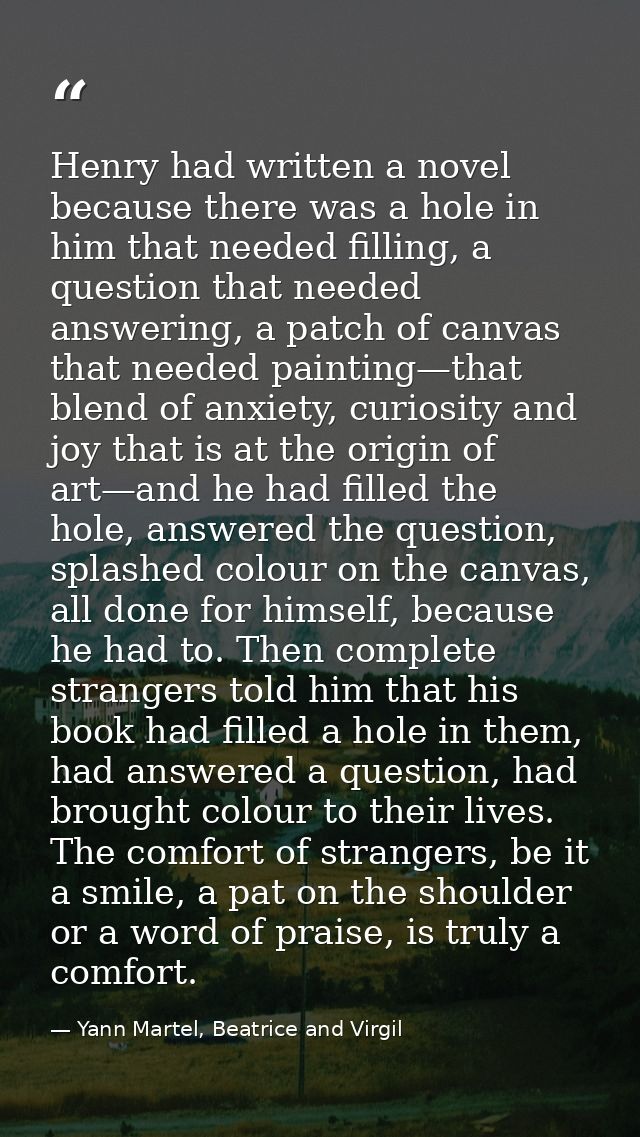 Henry had written a novel because there was a hole in him that needed filling, a question that needed answering, a patch — Yann Martel, Beatrice and Virgil