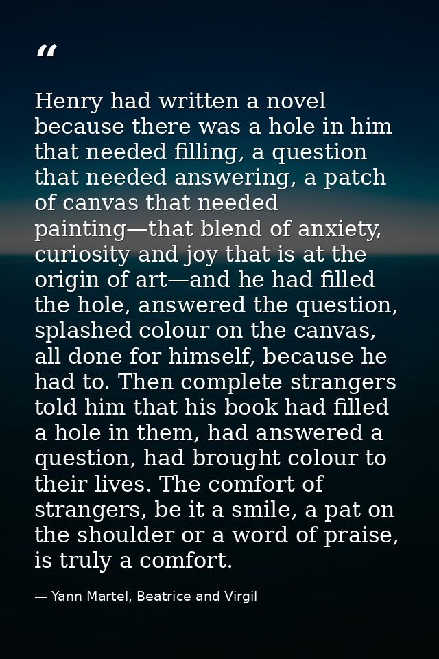 Henry had written a novel because there was a hole in him that needed filling, a question that needed answering, a patch — Yann Martel, Beatrice and Virgil