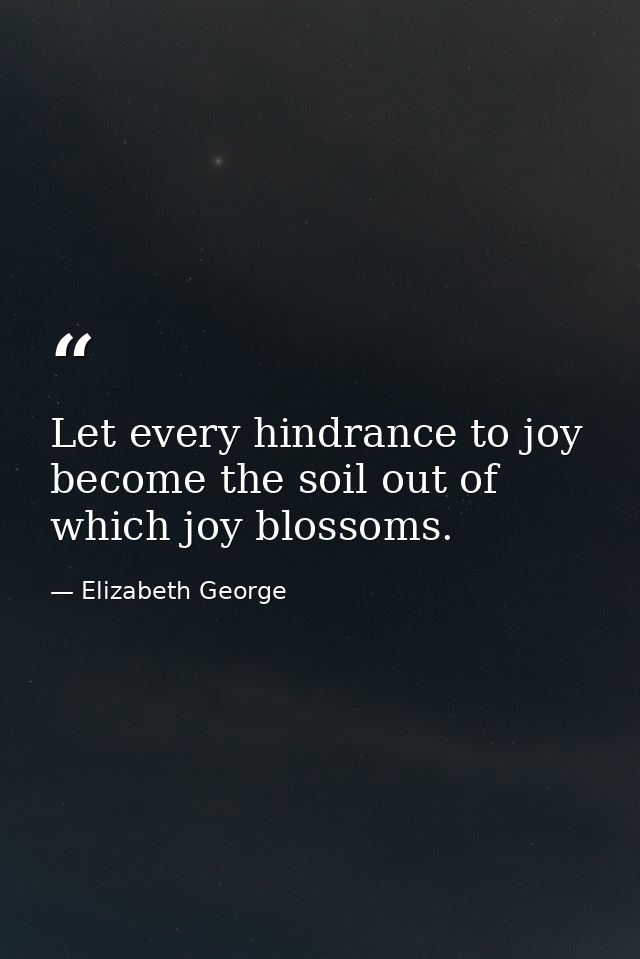 Let every hindrance to joy become the soil out of which joy blossoms. — Elizabeth George