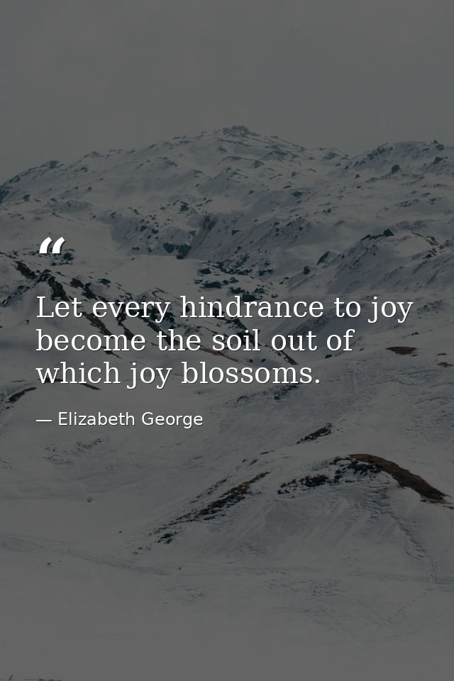 Let every hindrance to joy become the soil out of which joy blossoms. — Elizabeth George
