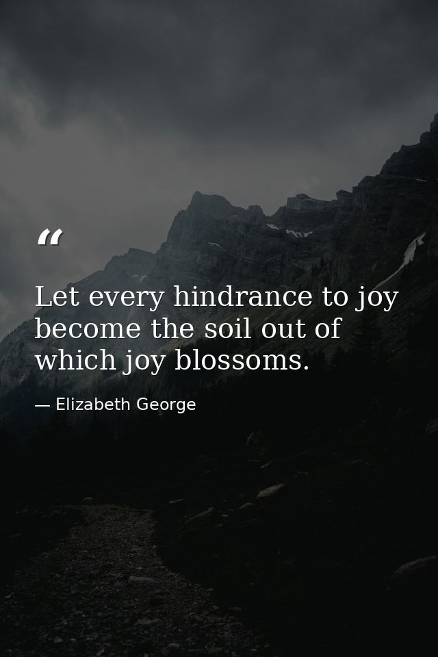 Let every hindrance to joy become the soil out of which joy blossoms. — Elizabeth George