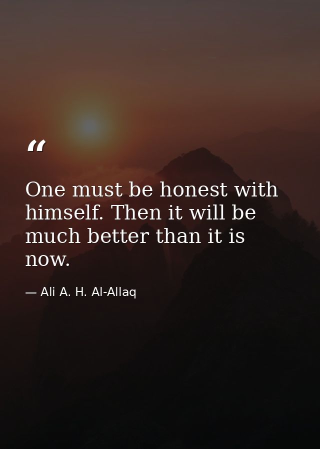 One must be honest with himself. Then it will be much better than it is now. — Ali A. H. Al-Allaq