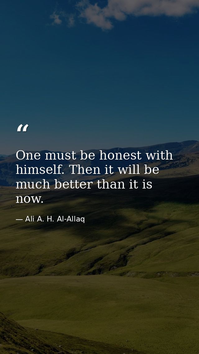 One must be honest with himself. Then it will be much better than it is now. — Ali A. H. Al-Allaq