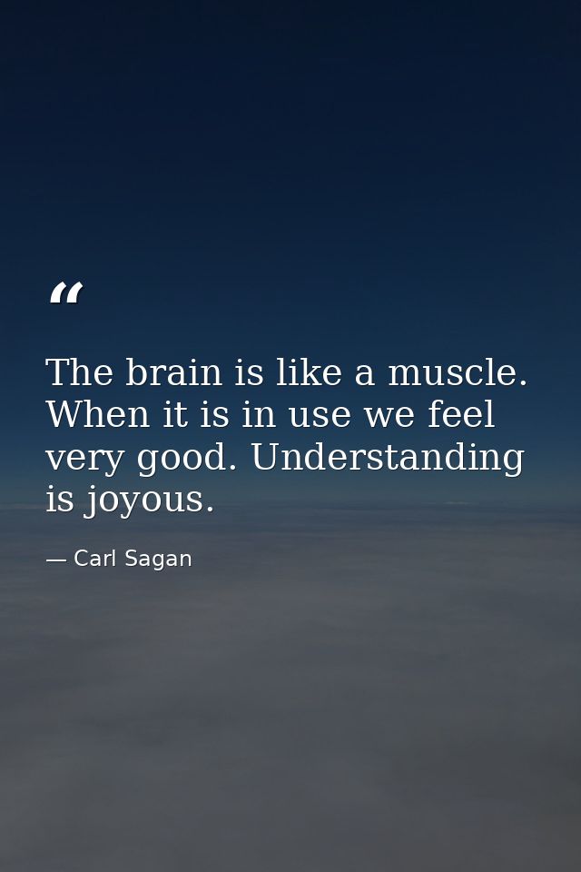 The brain is like a muscle. When it is in use we feel very good. Understanding is joyous. — Carl Sagan