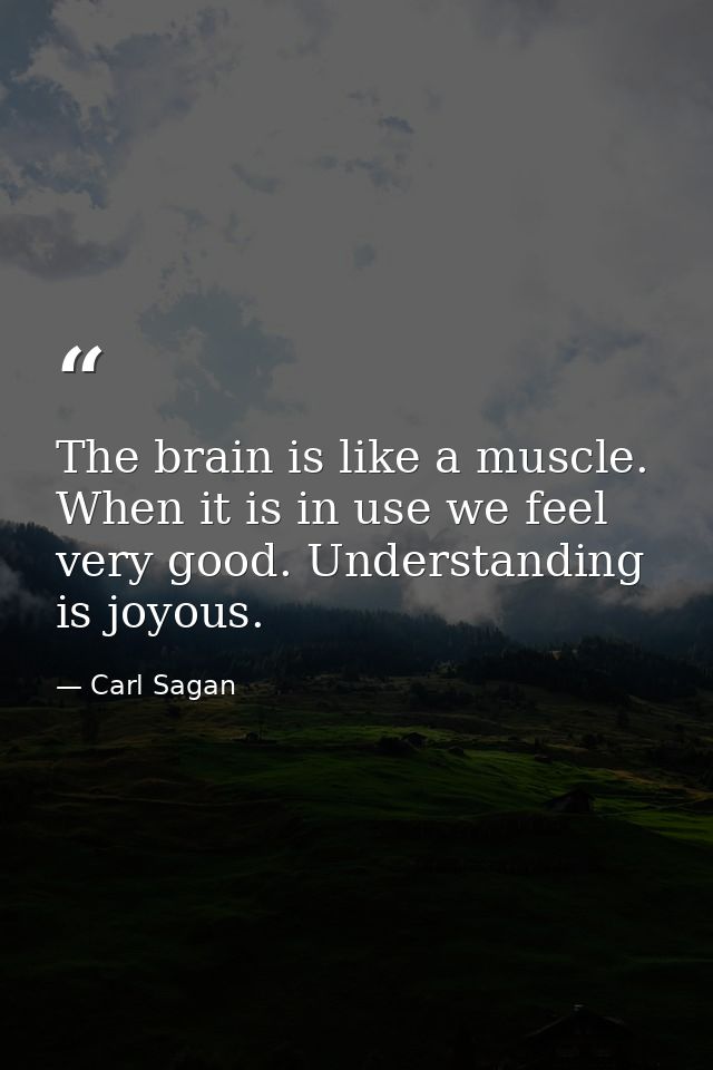 The brain is like a muscle. When it is in use we feel very good. Understanding is joyous. — Carl Sagan