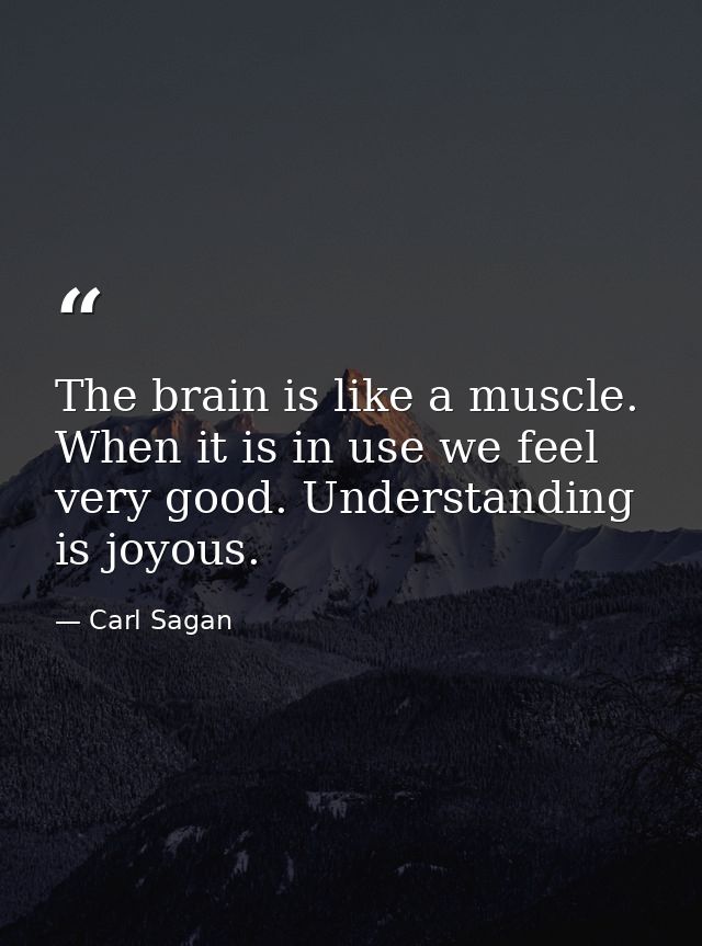 The brain is like a muscle. When it is in use we feel very good. Understanding is joyous. — Carl Sagan