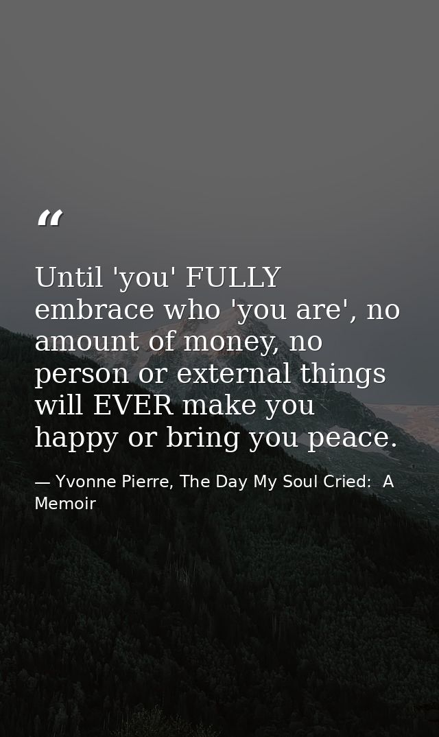 Until 'you' FULLY embrace who 'you are', no amount of money, no person or external things will EVER make you happy or br — Yvonne Pierre, The Day My Soul Cried:  A Memoir
