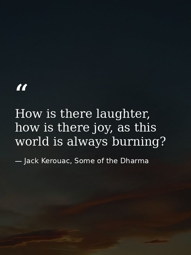 How is there laughter, how is there joy, as this world is always burning? — Jack Kerouac, Some of the Dharma
