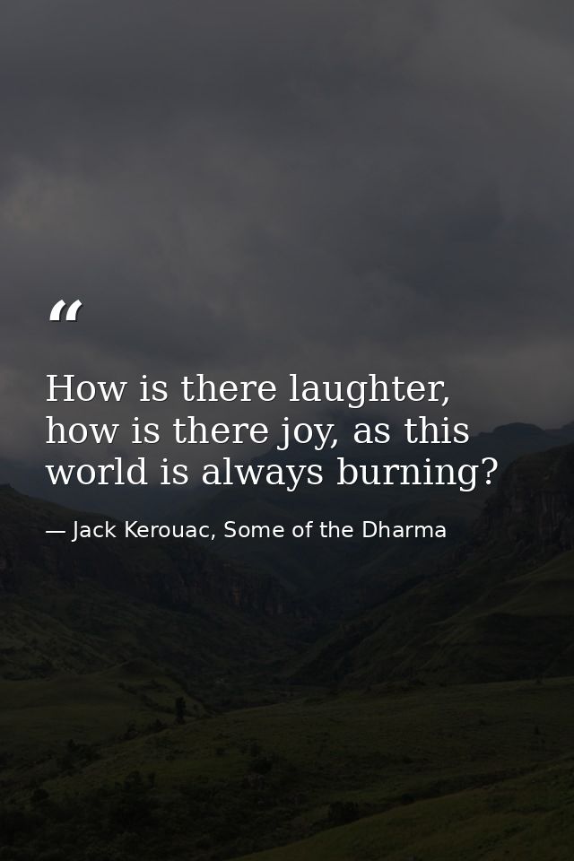 How is there laughter, how is there joy, as this world is always burning? — Jack Kerouac, Some of the Dharma