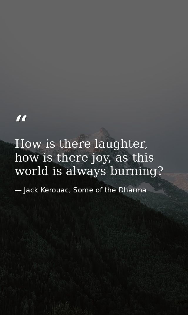 How is there laughter, how is there joy, as this world is always burning? — Jack Kerouac, Some of the Dharma