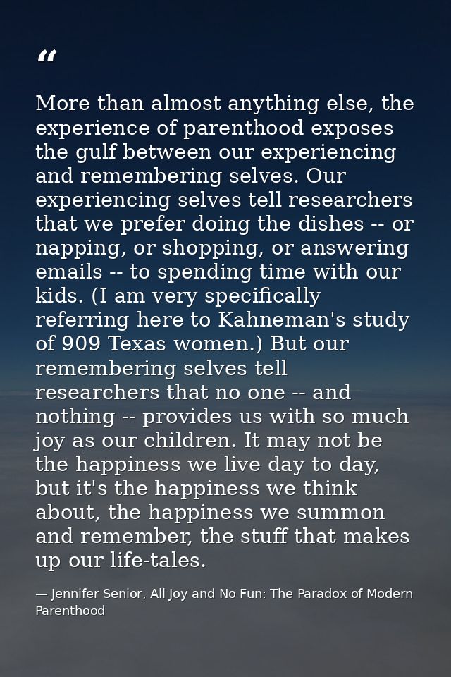 More than almost anything else, the experience of parenthood exposes the gulf between our experiencing and remembering s — Jennifer Senior, All Joy and No Fun: The Paradox of Modern Parenthood
