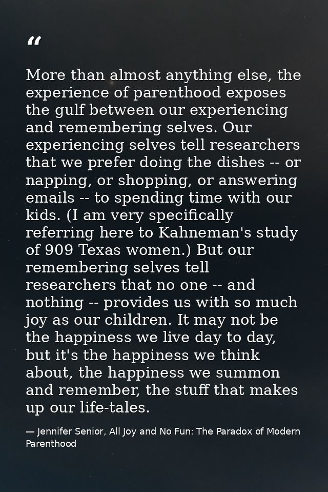 More than almost anything else, the experience of parenthood exposes the gulf between our experiencing and remembering s — Jennifer Senior, All Joy and No Fun: The Paradox of Modern Parenthood