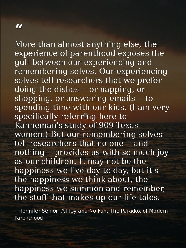 More than almost anything else, the experience of parenthood exposes the gulf between our experiencing and remembering s — Jennifer Senior, All Joy and No Fun: The Paradox of Modern Parenthood