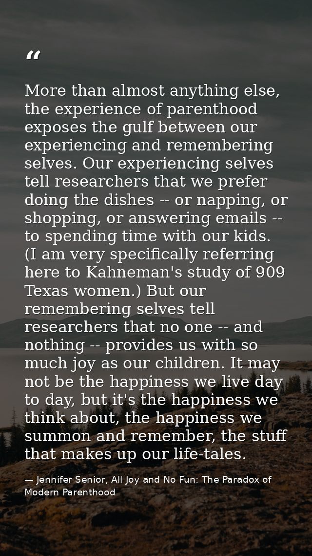 More than almost anything else, the experience of parenthood exposes the gulf between our experiencing and remembering s — Jennifer Senior, All Joy and No Fun: The Paradox of Modern Parenthood