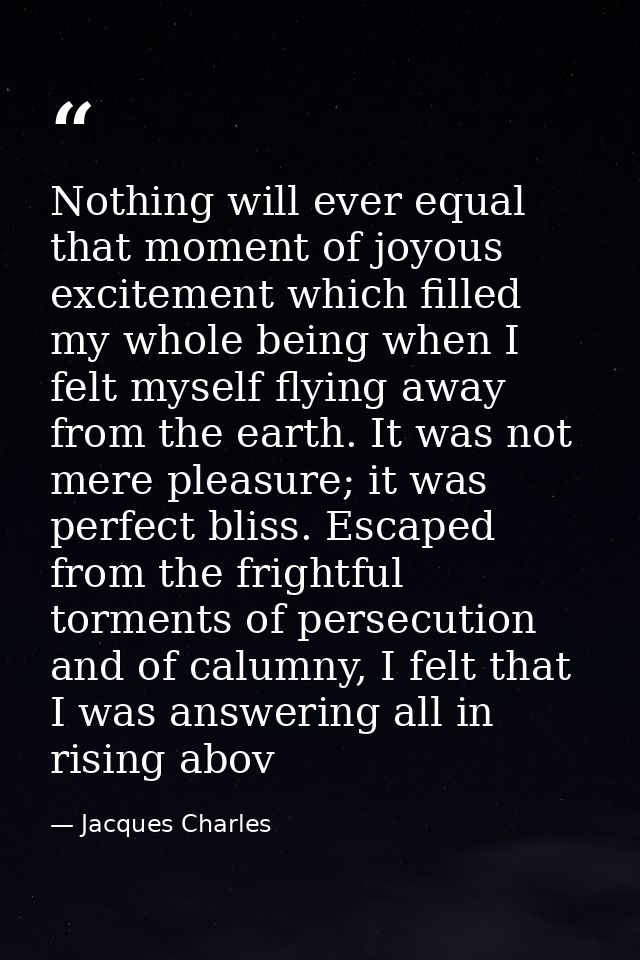 Nothing will ever equal that moment of joyous excitement which filled my whole being when I felt myself flying away from — Jacques Charles