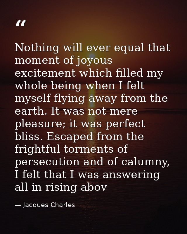 Nothing will ever equal that moment of joyous excitement which filled my whole being when I felt myself flying away from — Jacques Charles