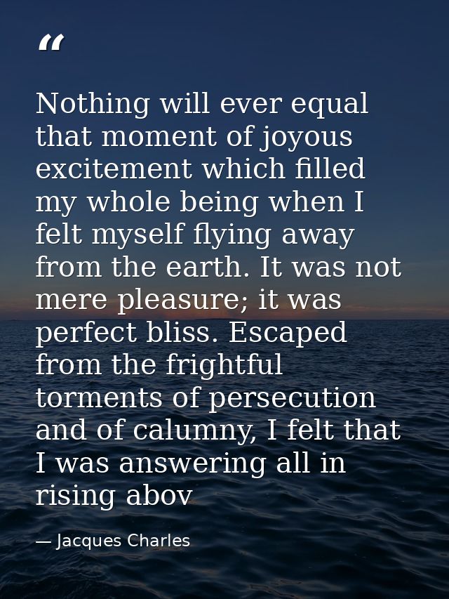Nothing will ever equal that moment of joyous excitement which filled my whole being when I felt myself flying away from — Jacques Charles