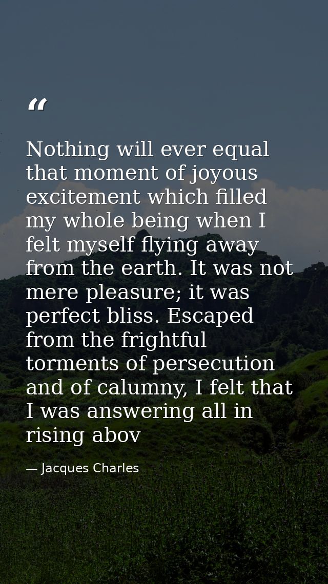 Nothing will ever equal that moment of joyous excitement which filled my whole being when I felt myself flying away from — Jacques Charles