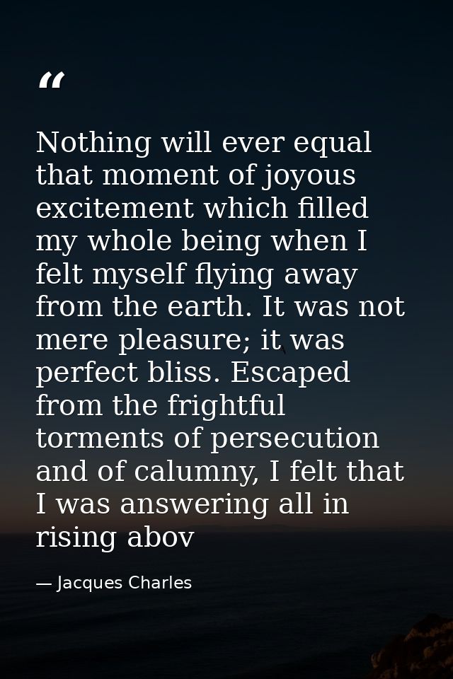 Nothing will ever equal that moment of joyous excitement which filled my whole being when I felt myself flying away from — Jacques Charles
