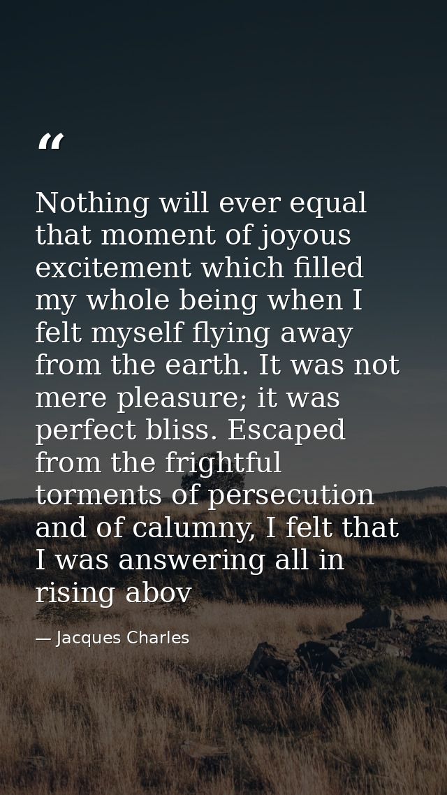 Nothing will ever equal that moment of joyous excitement which filled my whole being when I felt myself flying away from — Jacques Charles