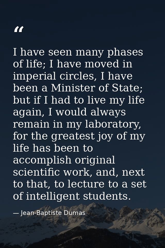 I have seen many phases of life; I have moved in imperial circles, I have been a Minister of State; but if I had to live — Jean-Baptiste Dumas