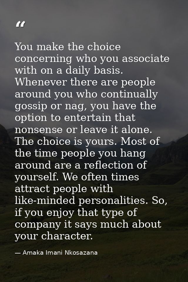 You make the choice concerning who you associate with on a daily basis. Whenever there are people around you who continu — Amaka Imani Nkosazana