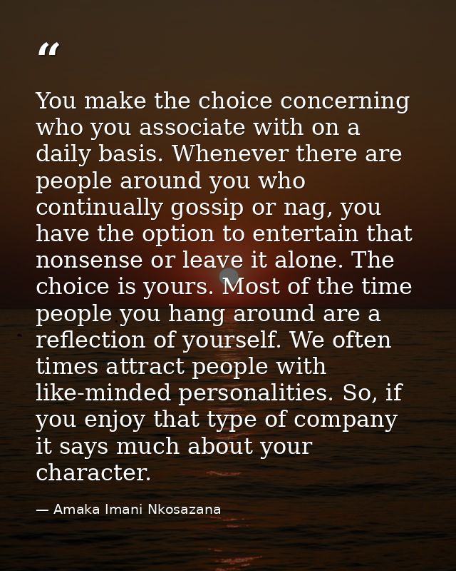 You make the choice concerning who you associate with on a daily basis. Whenever there are people around you who continu — Amaka Imani Nkosazana