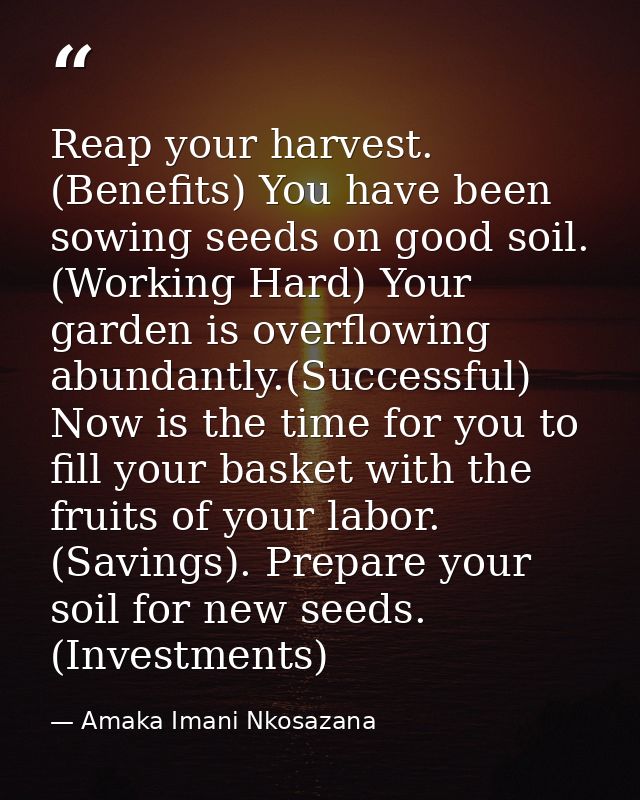 Reap your harvest. (Benefits) You have been sowing seeds on good soil. (Working Hard) Your garden is overflowing abundan — Amaka Imani Nkosazana