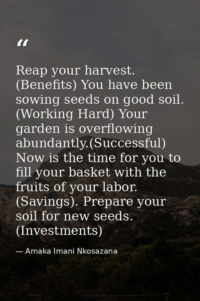 Reap your harvest. (Benefits) You have been sowing seeds on good soil. (Working Hard) Your garden is overflowing abundan — Amaka Imani Nkosazana