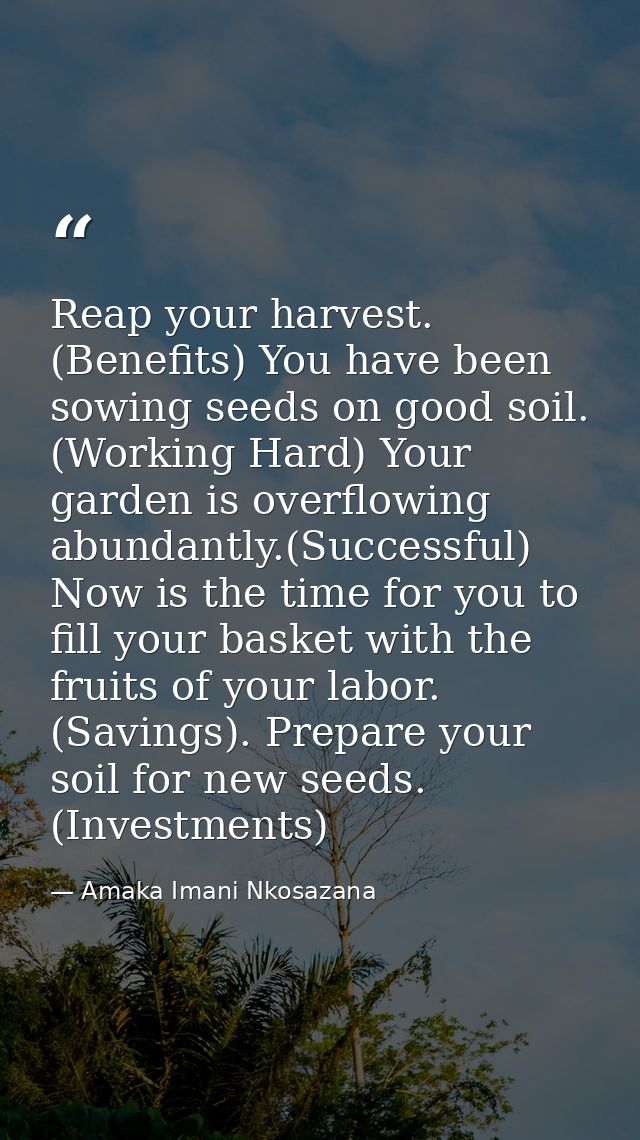 Reap your harvest. (Benefits) You have been sowing seeds on good soil. (Working Hard) Your garden is overflowing abundan — Amaka Imani Nkosazana