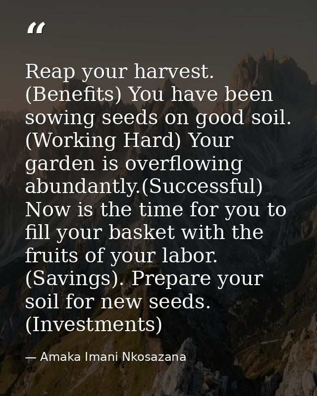 Reap your harvest. (Benefits) You have been sowing seeds on good soil. (Working Hard) Your garden is overflowing abundan — Amaka Imani Nkosazana