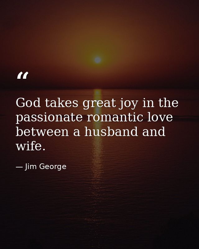 God takes great joy in the passionate romantic love between a husband and wife. — Jim George